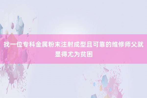 找一位专科金属粉末注射成型且可靠的维修师父就显得尤为贫困