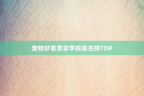 宠物好意思容学校排名榜TOP